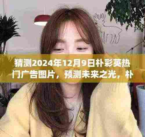 朴彩英广告之旅,预测未来之光,展望2024年热门广告图片揭秘