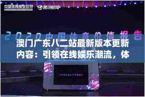 澳门广东八二站最新版本更新内容:引领在线娱乐潮流,体验更上一层楼的快感