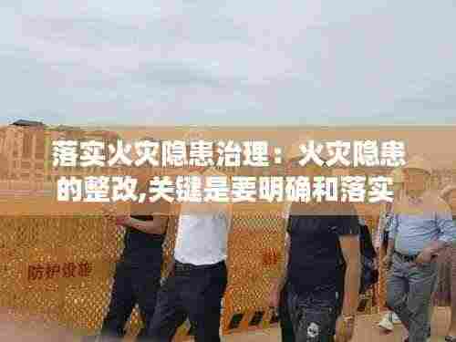 落实火灾隐患治理:火灾隐患的整改,关键是要明确和落实