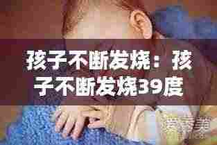 孩子不断发烧:孩子不断发烧39度怎么办