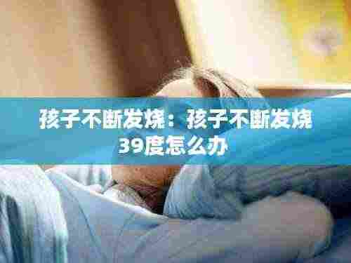 孩子不断发烧:孩子不断发烧39度怎么办