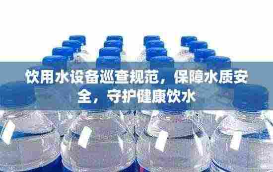 饮用水设备巡查规范,保障水质安全,守护健康饮水