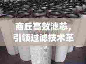 商丘高效滤芯,引领过滤技术革新,开启净化新篇章