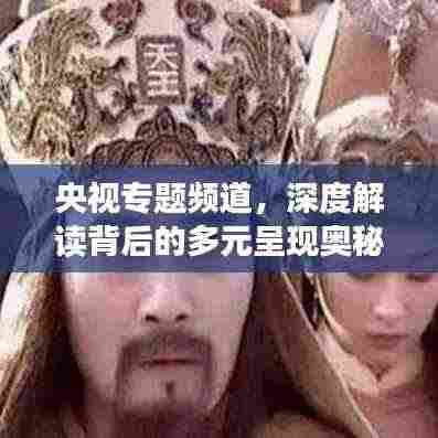 央视专题频道，深度解读背后的多元呈现奥秘