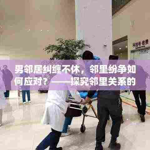 男邻居纠缠不休,邻里纷争如何应对?——探究邻里关系的困扰与解决策略