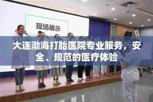 大连渤海打胎医院专业服务，安全、规范的医疗体验