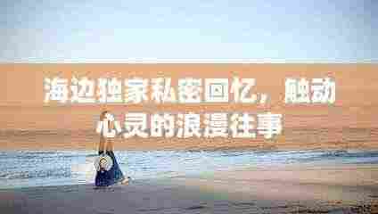 海边独家私密回忆,触动心灵的浪漫往事