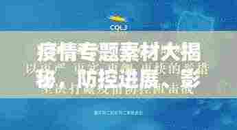 疫情专题素材大揭秘,防控进展、影响分析、应对策略全解析
