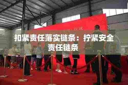 扣紧责任落实链条：拧紧安全责任链条 