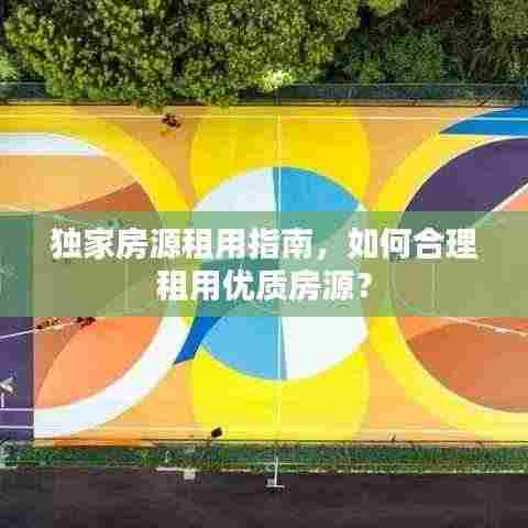 独家房源租用指南,如何合理租用优质房源?