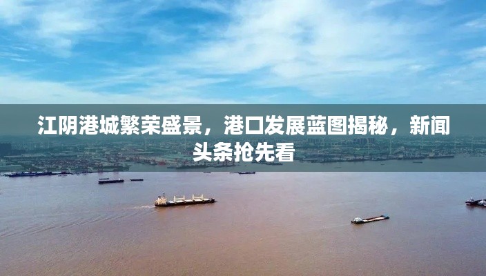 江阴港城繁荣盛景,港口发展蓝图揭秘,新闻头条抢先看