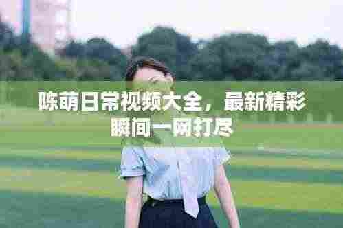 陈萌日常视频大全，最新精彩瞬间一网打尽