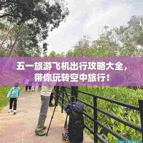 五一旅游飞机出行攻略大全,带你玩转空中旅行!