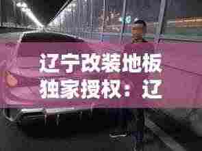 辽宁改装地板独家授权:辽宁改装车