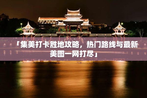 「集美打卡胜地攻略，热门路线与最新美图一网打尽」