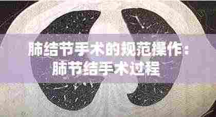 肺结节手术的规范操作：肺节结手术过程 