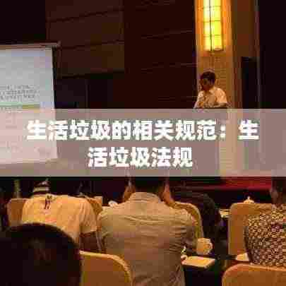 生活垃圾的相关规范：生活垃圾法规 