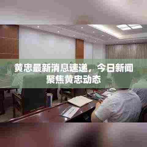 黄忠最新消息速递,今日新闻聚焦黄忠动态