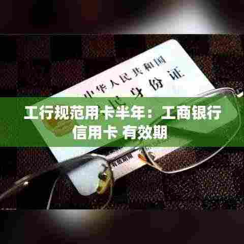 工行规范用卡半年：工商银行信用卡 有效期 