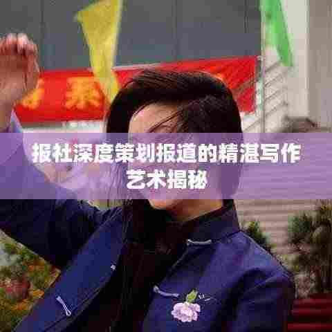 报社深度策划报道的精湛写作艺术揭秘