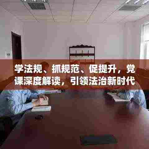 学法规、抓规范、促提升，党课深度解读，引领法治新时代