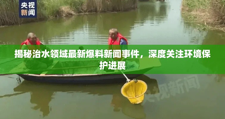 揭秘治水领域最新爆料新闻事件，深度关注环境保护进展