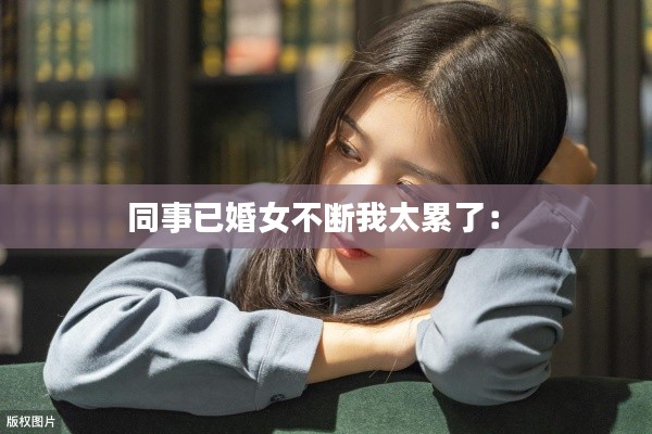 同事已婚女不断我太累了: