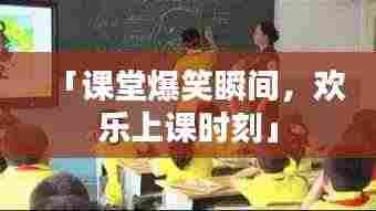 「课堂爆笑瞬间，欢乐上课时刻」