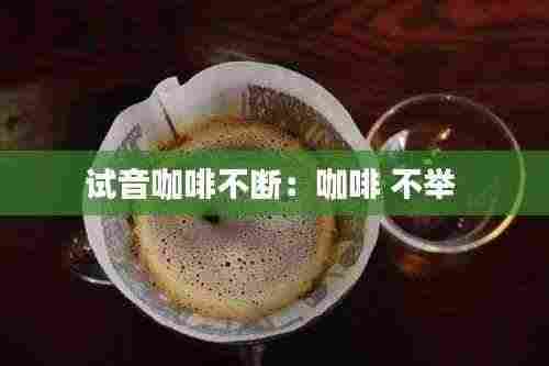 试音咖啡不断：咖啡 不举 