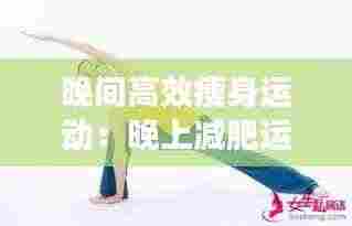 晚间高效瘦身运动：晚上减肥运动七个动作视频 
