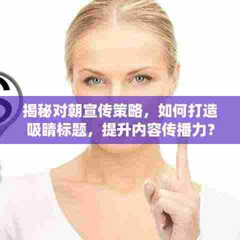 揭秘对朝宣传策略,如何打造吸睛标题,提升内容传播力?