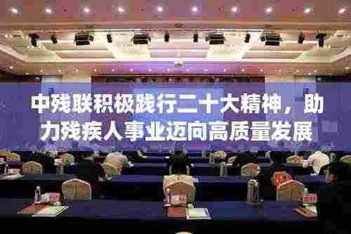 中残联积极践行二十大精神,助力残疾人事业迈向高质量发展新篇章