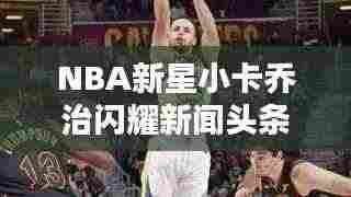 NBA新星小卡乔治闪耀新闻头条,未来值得期待!