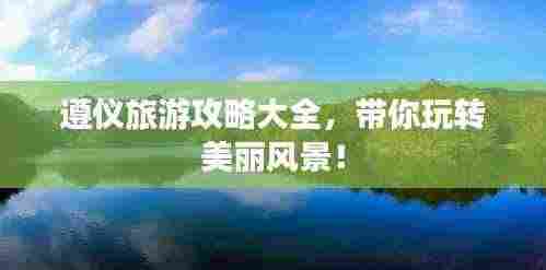 遵仪旅游攻略大全,带你玩转美丽风景!