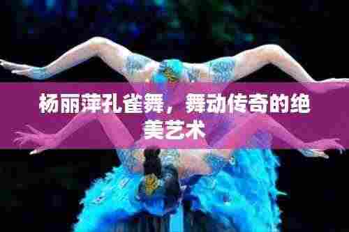 杨丽萍孔雀舞，舞动传奇的绝美艺术