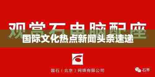 国际文化热点新闻头条速递