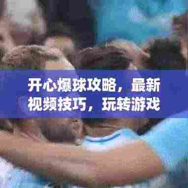 开心爆球攻略,最新视频技巧,玩转游戏畅享快乐时光