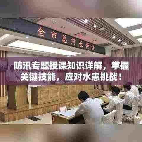 防汛专题授课知识详解,掌握关键技能,应对水患挑战!