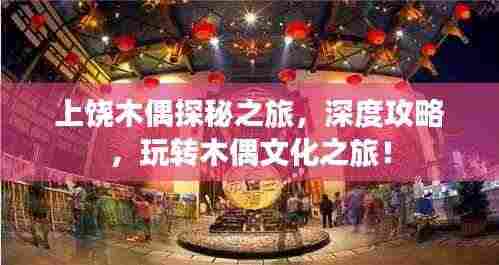 上饶木偶探秘之旅，深度攻略，玩转木偶文化之旅！
