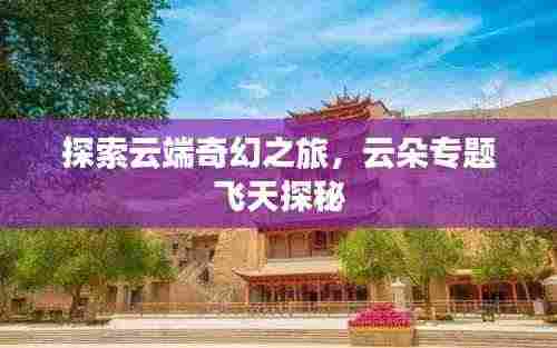 探索云端奇幻之旅,云朵专题飞天探秘