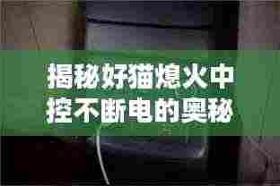 揭秘好猫熄火中控不断电的奥秘!