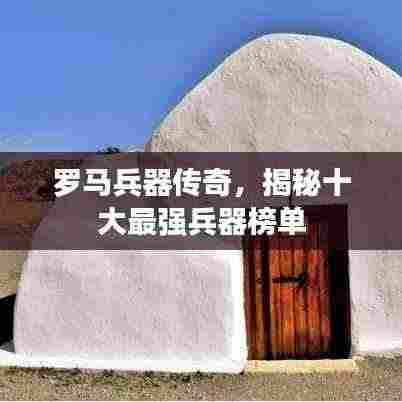 罗马兵器传奇，揭秘十大最强兵器榜单