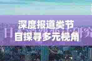 深度报道类节目探寻多元视角,带你领略真实世界的深度洞察