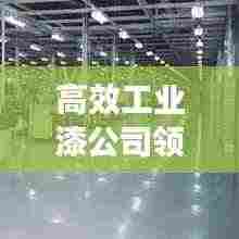 高效工业漆公司领航工业涂装革新之旅