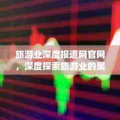 旅游业深度报道网官网,深度探索旅游业的奥秘与无限可能