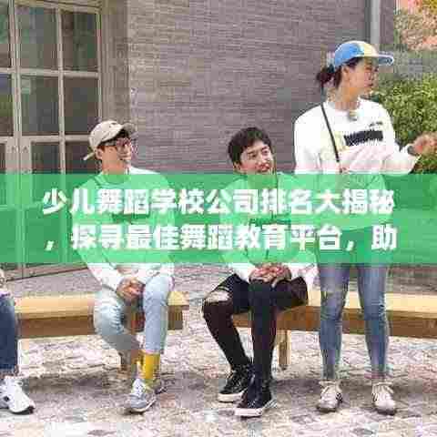 少儿舞蹈学校公司排名大揭秘,探寻最佳舞蹈教育平台,助力孩子艺术成长之路