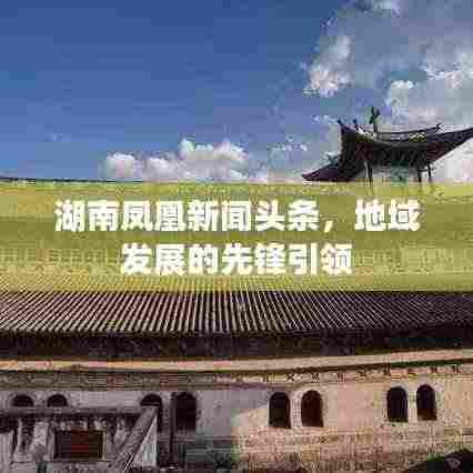 湖南凤凰新闻头条,地域发展的先锋引领