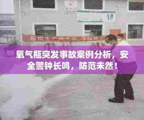 氧气瓶突发事故案例分析,安全警钟长鸣,防范未然!