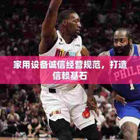 家用设备诚信经营规范，打造信赖基石