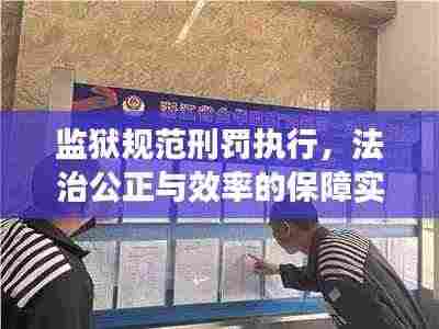 监狱规范刑罚执行,法治公正与效率的保障实践